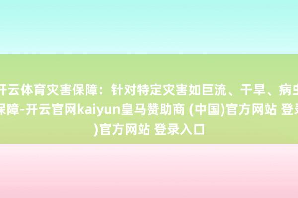 开云体育灾害保障：针对特定灾害如巨流、干旱、病虫害的保障-开云官网kaiyun皇马赞助商 (中国)官方网站 登录入口