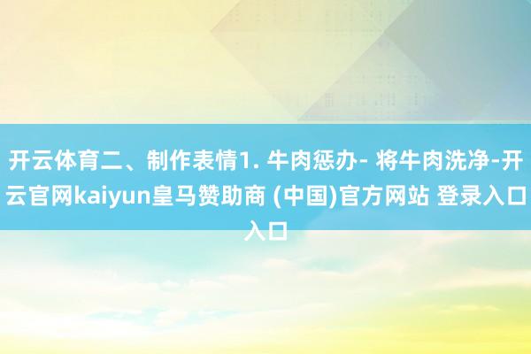 开云体育二、制作表情1. 牛肉惩办- 将牛肉洗净-开云官网kaiyun皇马赞助商 (中国)官方网站 登录入口