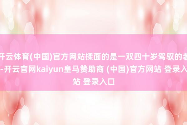 开云体育(中国)官方网站揉面的是一双四十岁驾驭的老婆-开云官网kaiyun皇马赞助商 (中国)官方网站 登录入口