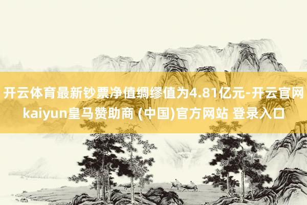 开云体育最新钞票净值绸缪值为4.81亿元-开云官网kaiyun皇马赞助商 (中国)官方网站 登录入口