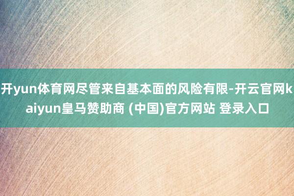 开yun体育网尽管来自基本面的风险有限-开云官网kaiyun皇马赞助商 (中国)官方网站 登录入口