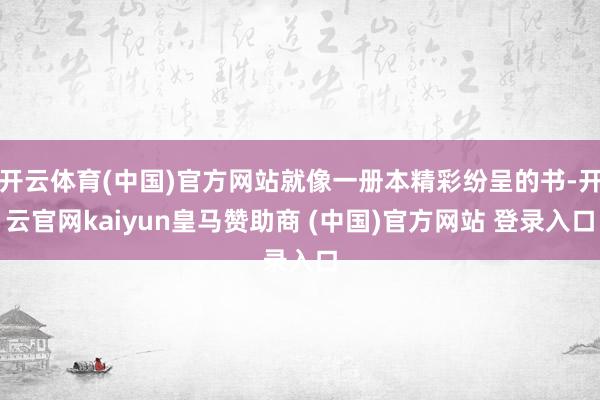 开云体育(中国)官方网站就像一册本精彩纷呈的书-开云官网kaiyun皇马赞助商 (中国)官方网站 登录入口