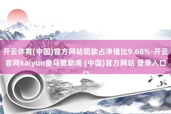 开云体育(中国)官方网站现款占净值比9.68%-开云官网kaiyun皇马赞助商 (中国)官方网站 登录入口