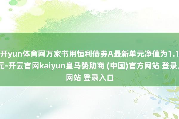 开yun体育网万家书用恒利债券A最新单元净值为1.182元-开云官网kaiyun皇马赞助商 (中国)官方网站 登录入口