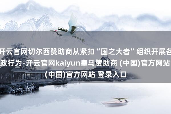 开云官网切尔西赞助商从紧扣“国之大者”组织开展各种协商议政行为-开云官网kaiyun皇马赞助商 (中国)官方网站 登录入口