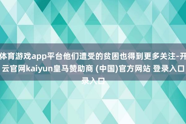 体育游戏app平台他们遭受的贫困也得到更多关注-开云官网kaiyun皇马赞助商 (中国)官方网站 登录入口