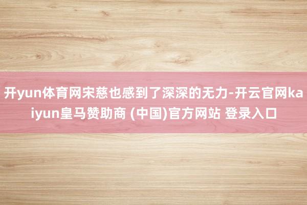 开yun体育网宋慈也感到了深深的无力-开云官网kaiyun皇马赞助商 (中国)官方网站 登录入口