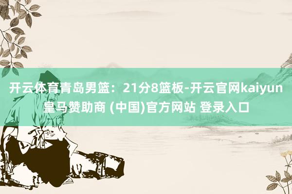 开云体育青岛男篮：21分8篮板-开云官网kaiyun皇马赞助商 (中国)官方网站 登录入口