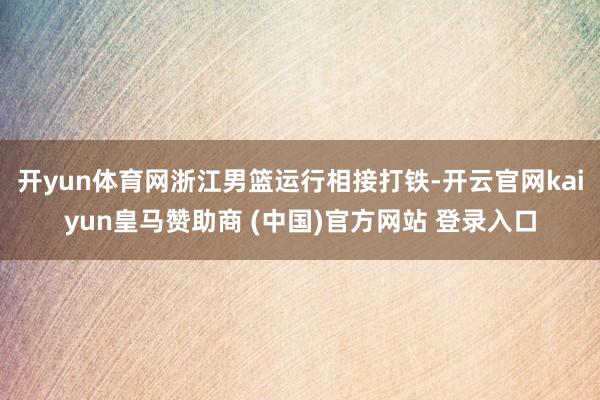 开yun体育网浙江男篮运行相接打铁-开云官网kaiyun皇马赞助商 (中国)官方网站 登录入口