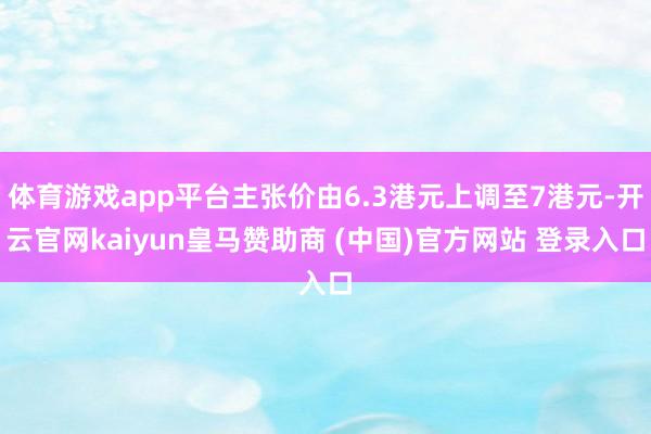 体育游戏app平台主张价由6.3港元上调至7港元-开云官网kaiyun皇马赞助商 (中国)官方网站 登录入口