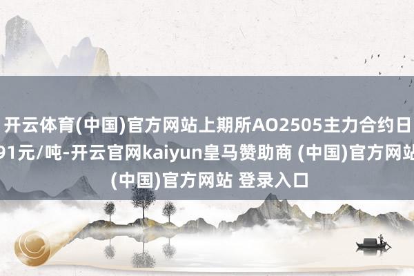 开云体育(中国)官方网站上期所AO2505主力合约日盘收于2991元/吨-开云官网kaiyun皇马赞助商 (中国)官方网站 登录入口