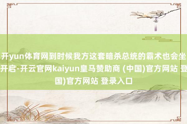 开yun体育网到时候我方这套暗杀总统的霸术也会坐窝自动开启-开云官网kaiyun皇马赞助商 (中国)官方网站 登录入口