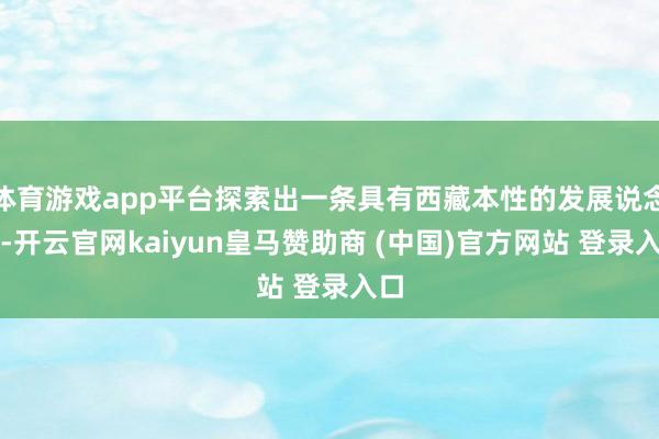 体育游戏app平台探索出一条具有西藏本性的发展说念路-开云官网kaiyun皇马赞助商 (中国)官方网站 登录入口
