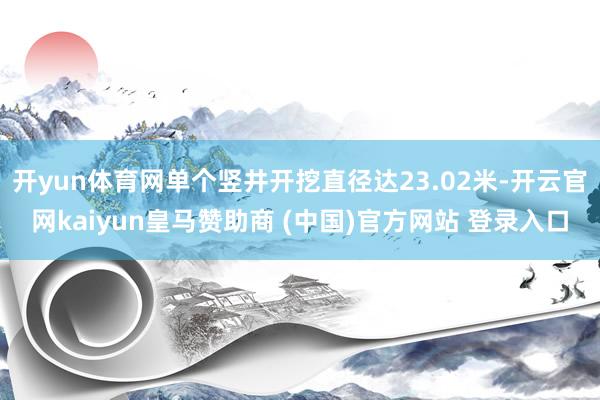 开yun体育网单个竖井开挖直径达23.02米-开云官网kaiyun皇马赞助商 (中国)官方网站 登录入口
