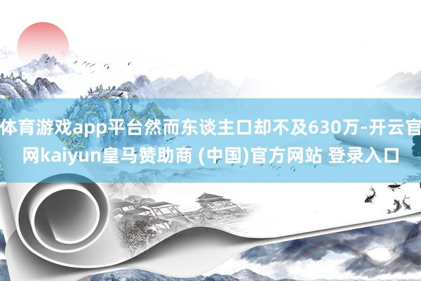 体育游戏app平台然而东谈主口却不及630万-开云官网kaiyun皇马赞助商 (中国)官方网站 登录入口