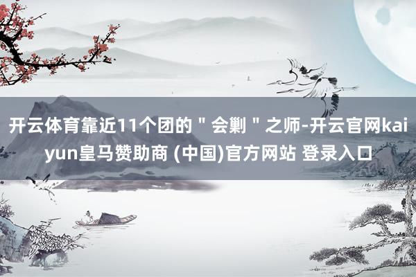 开云体育靠近11个团的＂会剿＂之师-开云官网kaiyun皇马赞助商 (中国)官方网站 登录入口