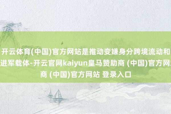 开云体育(中国)官方网站是推动变嫌身分跨境流动和群众建设的进军载体-开云官网kaiyun皇马赞助商 (中国)官方网站 登录入口