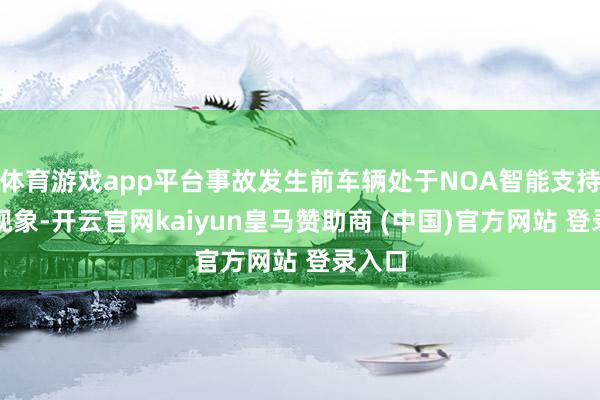 体育游戏app平台事故发生前车辆处于NOA智能支持驾驶现象-开云官网kaiyun皇马赞助商 (中国)官方网站 登录入口