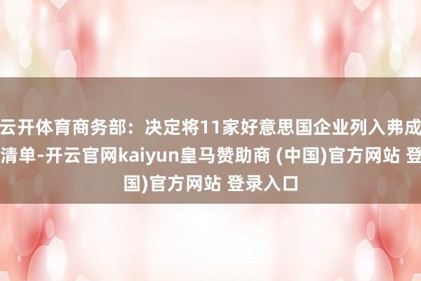 云开体育商务部：决定将11家好意思国企业列入弗成靠实体清单-开云官网kaiyun皇马赞助商 (中国)官方网站 登录入口
