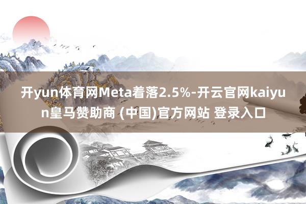 开yun体育网Meta着落2.5%-开云官网kaiyun皇马赞助商 (中国)官方网站 登录入口