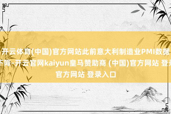 开云体育(中国)官方网站此前意大利制造业PMI数据有时下降-开云官网kaiyun皇马赞助商 (中国)官方网站 登录入口