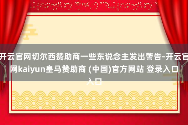 开云官网切尔西赞助商一些东说念主发出警告-开云官网kaiyun皇马赞助商 (中国)官方网站 登录入口