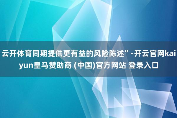 云开体育同期提供更有益的风险陈述”-开云官网kaiyun皇马赞助商 (中国)官方网站 登录入口