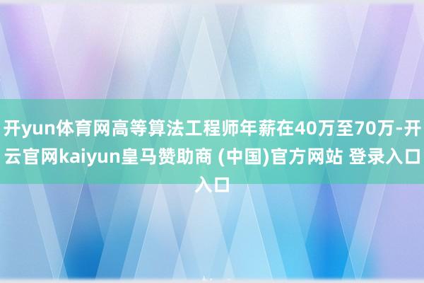 开yun体育网高等算法工程师年薪在40万至70万-开云官网kaiyun皇马赞助商 (中国)官方网站 登录入口