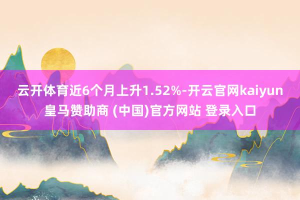 云开体育近6个月上升1.52%-开云官网kaiyun皇马赞助商 (中国)官方网站 登录入口