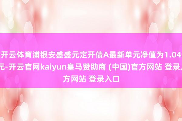开云体育浦银安盛盛元定开债A最新单元净值为1.0429元-开云官网kaiyun皇马赞助商 (中国)官方网站 登录入口