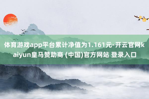 体育游戏app平台累计净值为1.161元-开云官网kaiyun皇马赞助商 (中国)官方网站 登录入口