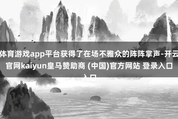 体育游戏app平台获得了在场不雅众的阵阵掌声-开云官网kaiyun皇马赞助商 (中国)官方网站 登录入口