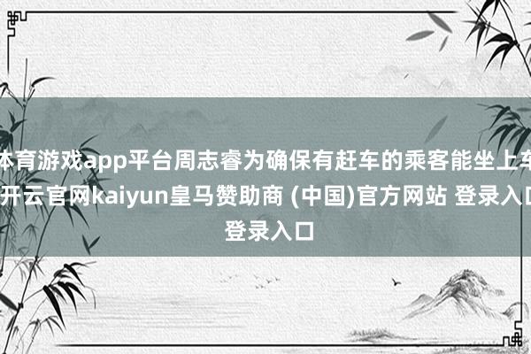 体育游戏app平台周志睿为确保有赶车的乘客能坐上车-开云官网kaiyun皇马赞助商 (中国)官方网站 登录入口