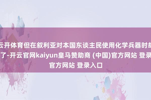 云开体育但在叙利亚对本国东谈主民使用化学兵器时却古老了-开云官网kaiyun皇马赞助商 (中国)官方网站 登录入口