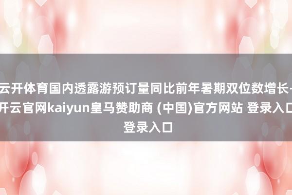 云开体育国内透露游预订量同比前年暑期双位数增长-开云官网kaiyun皇马赞助商 (中国)官方网站 登录入口