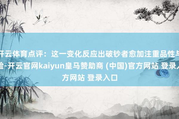 开云体育点评：这一变化反应出破钞者愈加注重品性与体验-开云官网kaiyun皇马赞助商 (中国)官方网站 登录入口