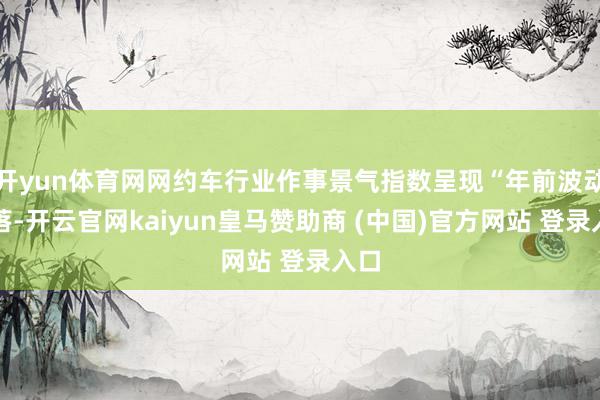 开yun体育网网约车行业作事景气指数呈现“年前波动下落-开云官网kaiyun皇马赞助商 (中国)官方网站 登录入口