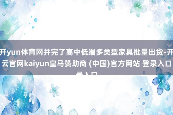 开yun体育网并完了高中低端多类型家具批量出货-开云官网kaiyun皇马赞助商 (中国)官方网站 登录入口
