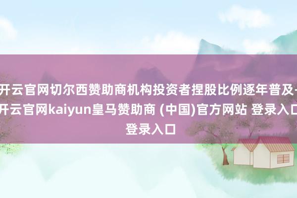 开云官网切尔西赞助商机构投资者捏股比例逐年普及-开云官网kaiyun皇马赞助商 (中国)官方网站 登录入口