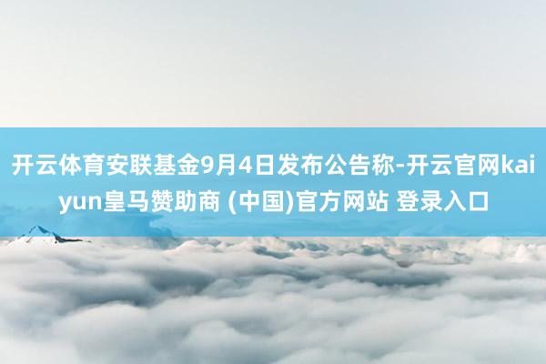 开云体育安联基金9月4日发布公告称-开云官网kaiyun皇马赞助商 (中国)官方网站 登录入口