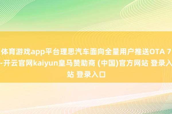 体育游戏app平台理思汽车面向全量用户推送OTA 7.1-开云官网kaiyun皇马赞助商 (中国)官方网站 登录入口