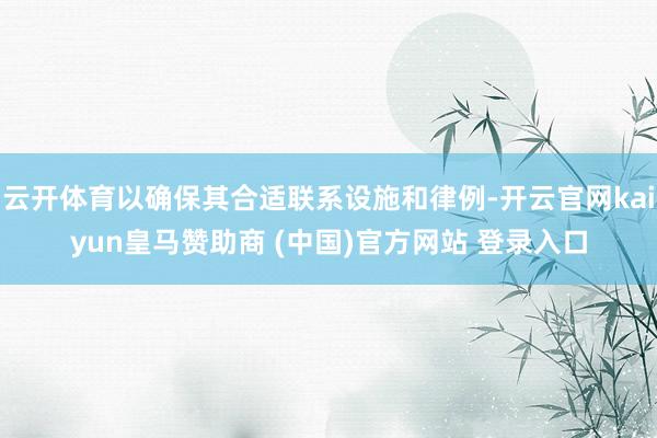 云开体育以确保其合适联系设施和律例-开云官网kaiyun皇马赞助商 (中国)官方网站 登录入口