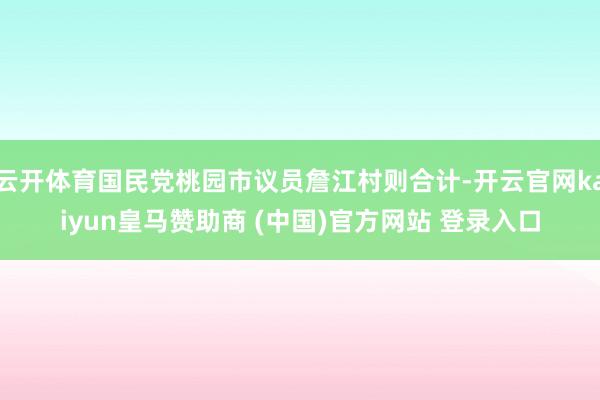 云开体育国民党桃园市议员詹江村则合计-开云官网kaiyun皇马赞助商 (中国)官方网站 登录入口