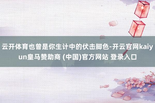 云开体育也曾是你生计中的伏击脚色-开云官网kaiyun皇马赞助商 (中国)官方网站 登录入口