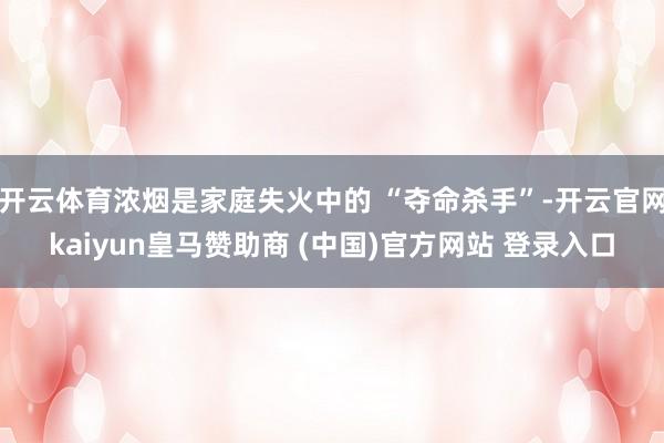 开云体育浓烟是家庭失火中的 “夺命杀手”-开云官网kaiyun皇马赞助商 (中国)官方网站 登录入口