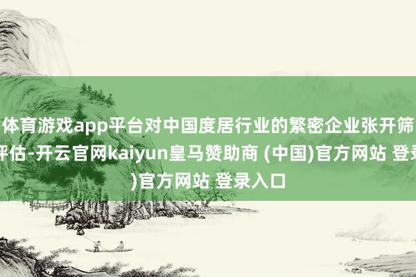 体育游戏app平台对中国度居行业的繁密企业张开筛选与评估-开云官网kaiyun皇马赞助商 (中国)官方网站 登录入口