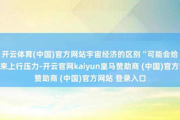开云体育(中国)官方网站宇宙经济的区别“可能会给本钱和价钱带来上行压力-开云官网kaiyun皇马赞助商 (中国)官方网站 登录入口