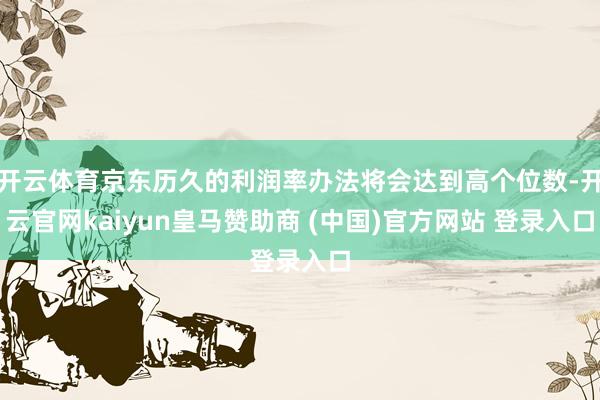 开云体育京东历久的利润率办法将会达到高个位数-开云官网kaiyun皇马赞助商 (中国)官方网站 登录入口