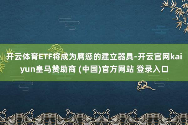 开云体育ETF将成为膺惩的建立器具-开云官网kaiyun皇马赞助商 (中国)官方网站 登录入口