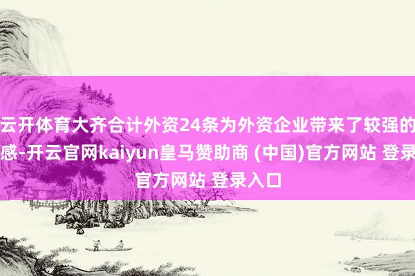 云开体育大齐合计外资24条为外资企业带来了较强的得到感-开云官网kaiyun皇马赞助商 (中国)官方网站 登录入口